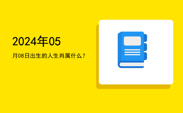 2024年05月08日出生的人生肖属什么?