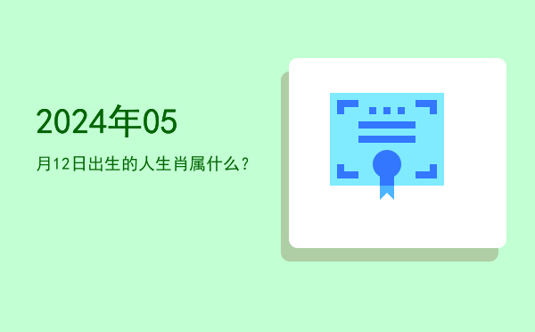 2024年05月12日出生的人生肖属什么?