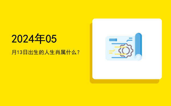 2024年05月13日出生的人生肖属什么?