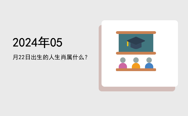 2024年05月22日出生的人生肖属什么?