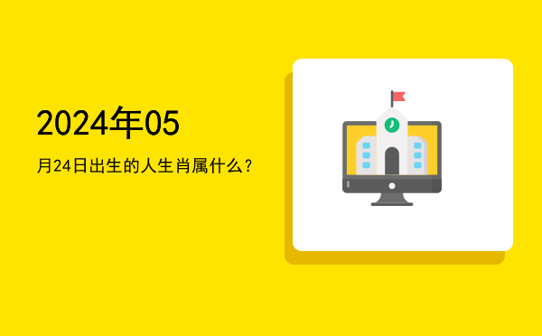 2024年05月24日出生的人生肖属什么?