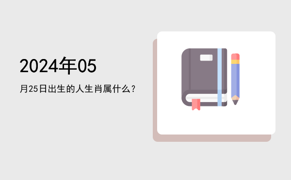 2024年05月25日出生的人生肖属什么?