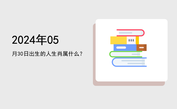2024年05月30日出生的人生肖属什么?