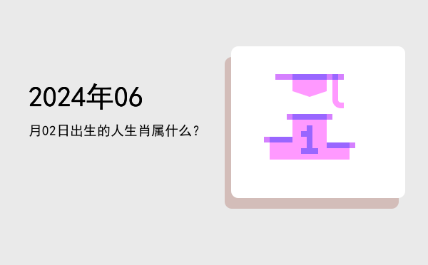 2024年06月02日出生的人生肖属什么?
