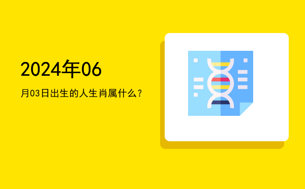 2024年06月03日出生的人生肖属什么?