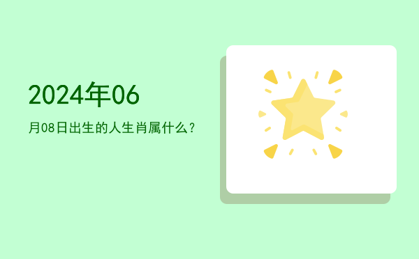 2024年06月08日出生的人生肖属什么?