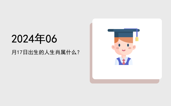 2024年06月17日出生的人生肖属什么?