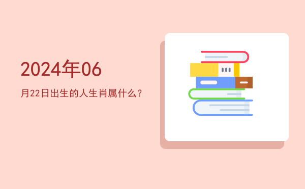 2024年06月22日出生的人生肖属什么?