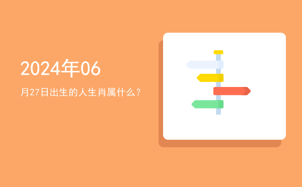 2024年06月27日出生的人生肖属什么?