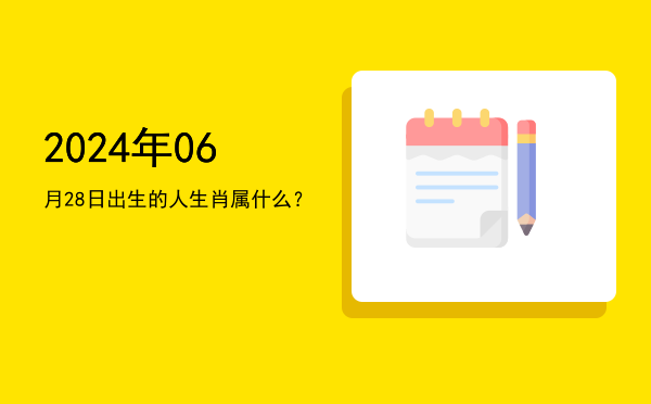 2024年06月28日出生的人生肖属什么?