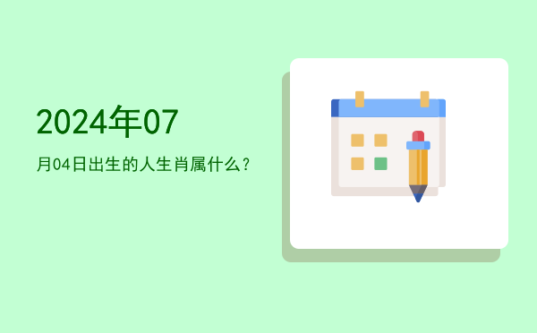 2024年07月04日出生的人生肖属什么?