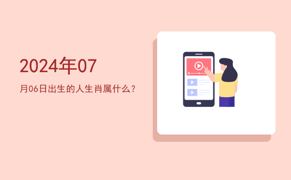 2024年07月06日出生的人生肖属什么?