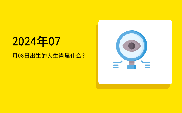 2024年07月08日出生的人生肖属什么?