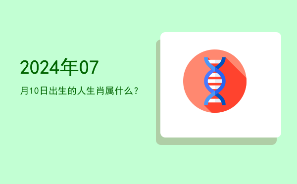 2024年07月10日出生的人生肖属什么?