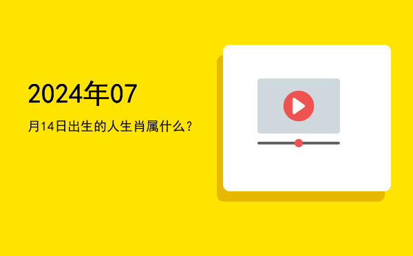 2024年07月14日出生的人生肖属什么?