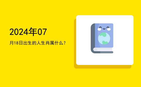 2024年07月18日出生的人生肖属什么?