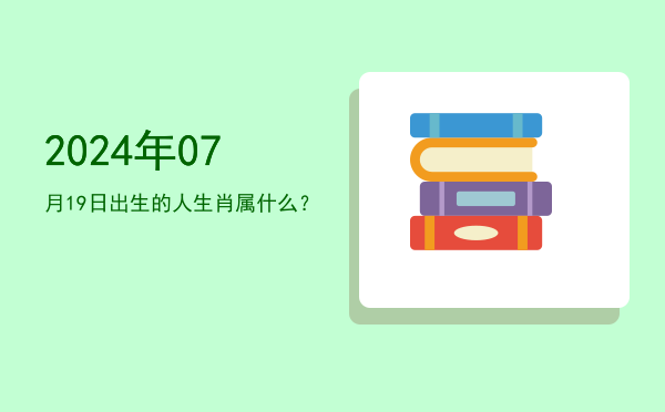 2024年07月19日出生的人生肖属什么?