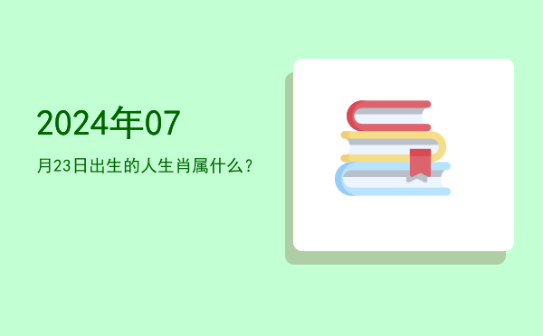 2024年07月23日出生的人生肖属什么?