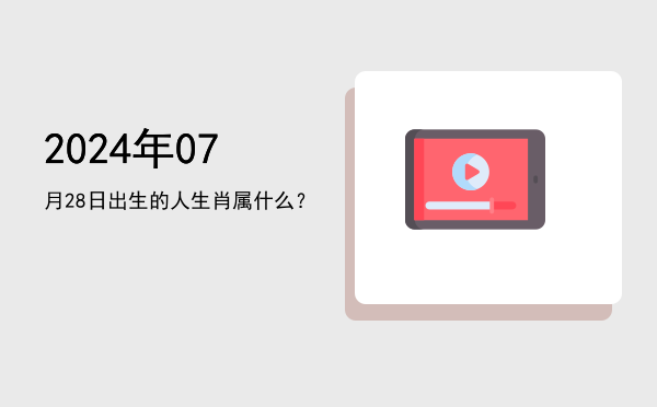 2024年07月28日出生的人生肖属什么?