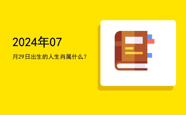 2024年07月29日出生的人生肖属什么?
