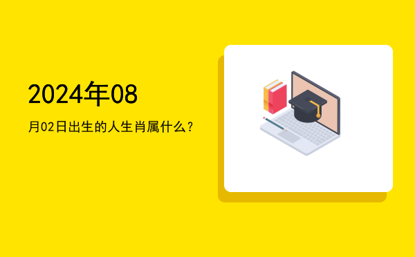 2024年08月02日出生的人生肖属什么?