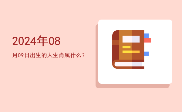 2024年08月09日出生的人生肖属什么?