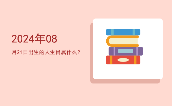 2024年08月21日出生的人生肖属什么?