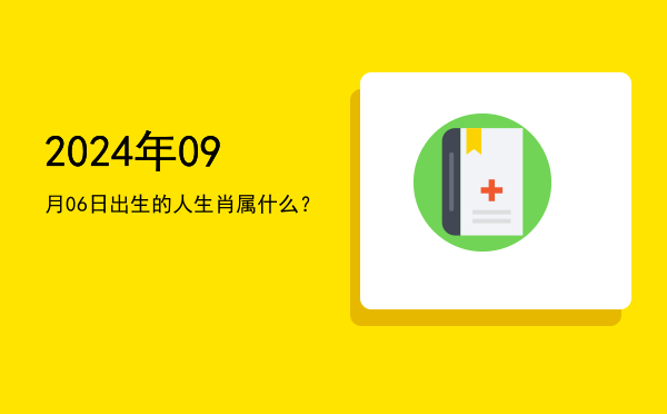2024年09月06日出生的人生肖属什么?