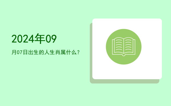 2024年09月07日出生的人生肖属什么?