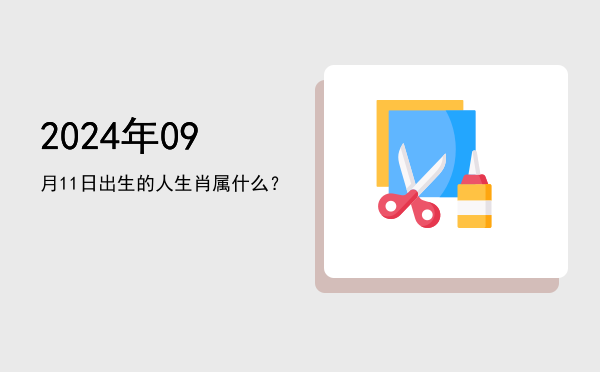 2024年09月11日出生的人生肖属什么?