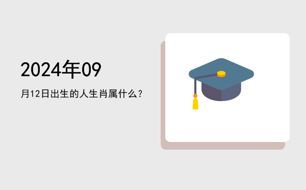 2024年09月12日出生的人生肖属什么?