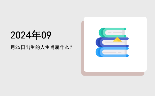 2024年09月25日出生的人生肖属什么?