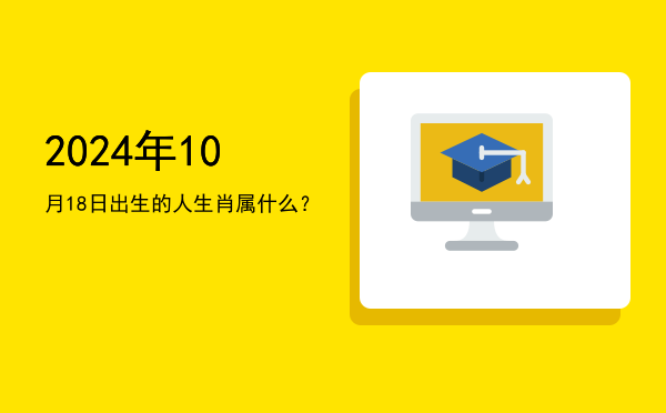 2024年10月18日出生的人生肖属什么?