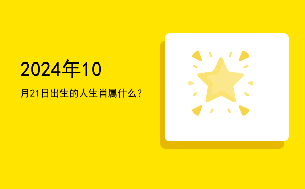 2024年10月21日出生的人生肖属什么?