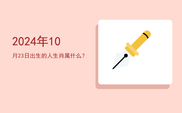 2024年10月23日出生的人生肖属什么?