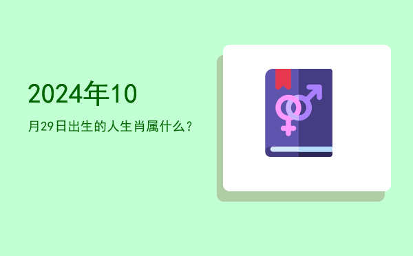 2024年10月29日出生的人生肖属什么?