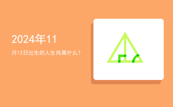 2024年11月12日出生的人生肖属什么?