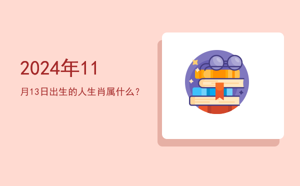 2024年11月13日出生的人生肖属什么?