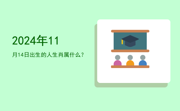 2024年11月14日出生的人生肖属什么?