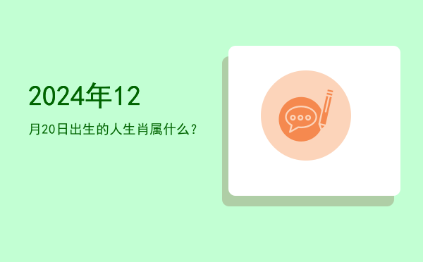 2024年12月20日出生的人生肖属什么?