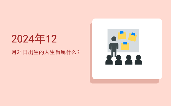 2024年12月21日出生的人生肖属什么?