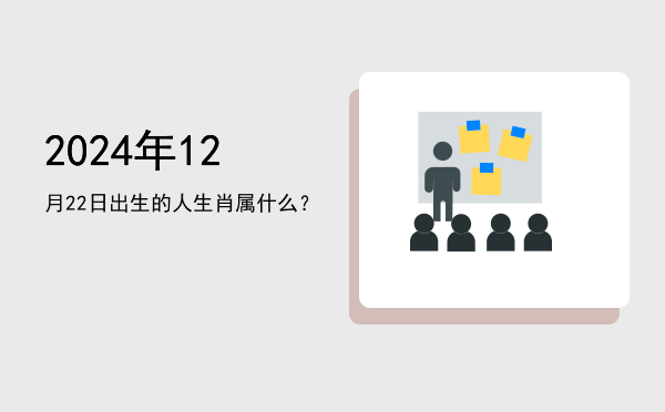 2024年12月22日出生的人生肖属什么?
