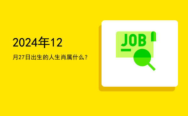 2024年12月27日出生的人生肖属什么?