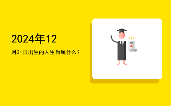 2024年12月31日出生的人生肖属什么?