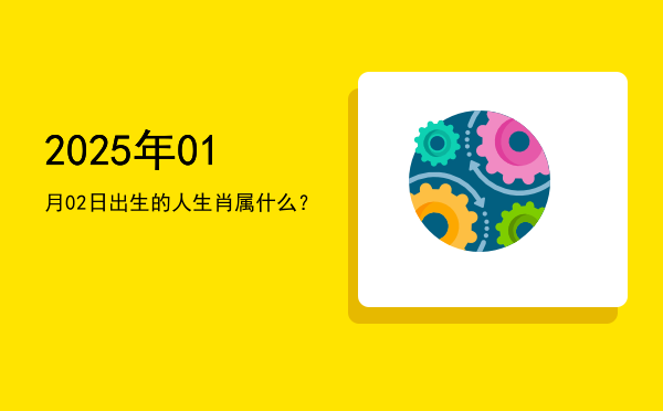 2025年01月02日出生的人生肖属什么?