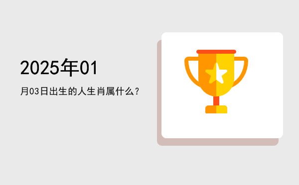 2025年01月03日出生的人生肖属什么?