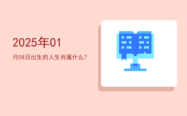 2025年01月08日出生的人生肖属什么?