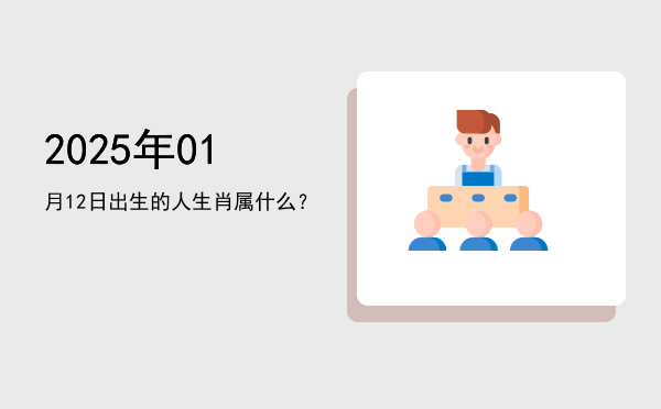 2025年01月12日出生的人生肖属什么?
