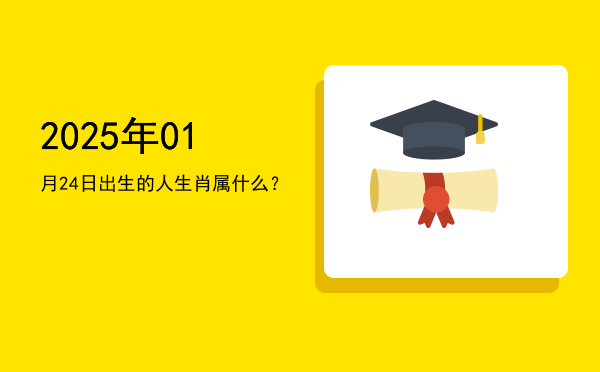 2025年01月24日出生的人生肖属什么?