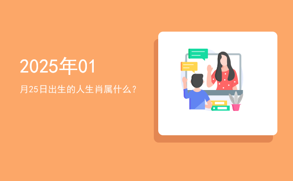 2025年01月25日出生的人生肖属什么?